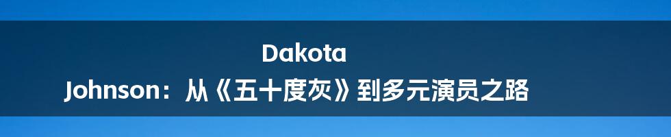 Dakota Johnson:从《五十度灰》到多元演员之路