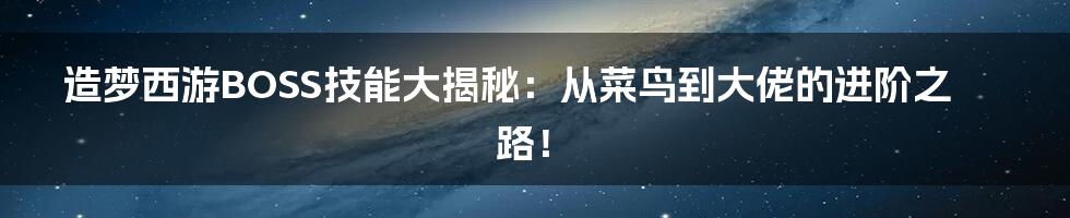 造梦西游BOSS技能大揭秘:从菜鸟到大佬的进阶之路!
