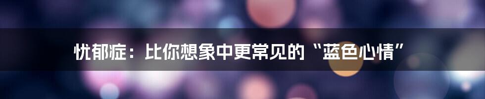 忧郁症:比你想象中更常见的“蓝色心情”
