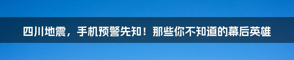 四川地震,手机预警先知!那些你不知道的幕后英雄