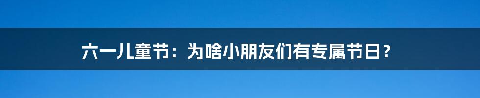 六一儿童节：为啥小朋友们有专属节日？