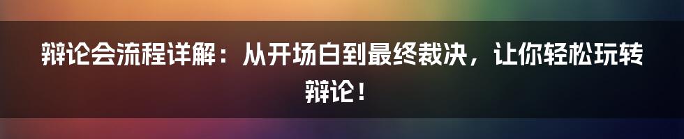 辩论会流程详解:从开场白到最终裁决,让你轻松玩转辩论!