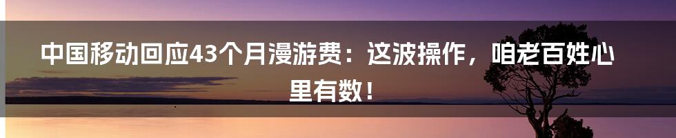 中国移动回应43个月漫游费:这波操作,咱老百姓心里有数!
