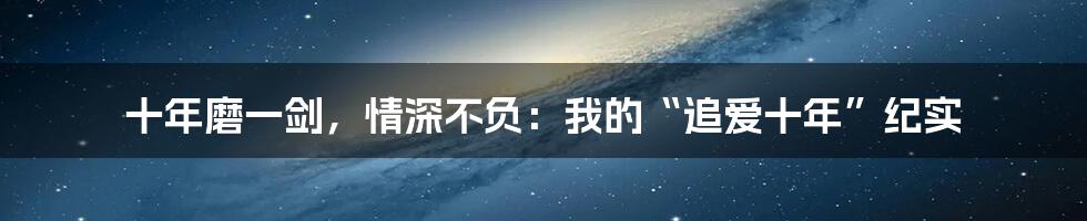 十年磨一剑,情深不负:我的“追爱十年”纪实