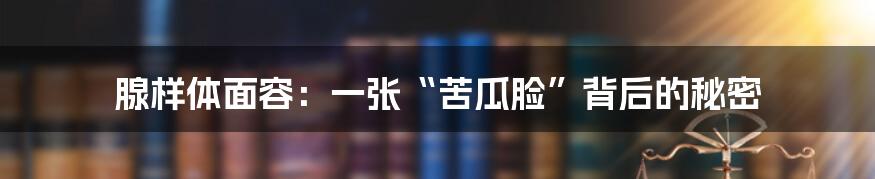 腺样体面容:一张“苦瓜脸”背后的秘密