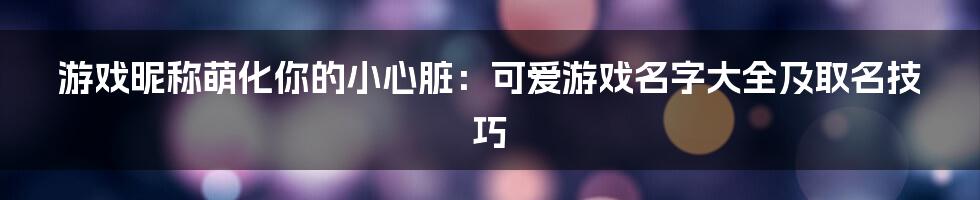 游戏昵称萌化你的小心脏:可爱游戏名字大全及取名技巧