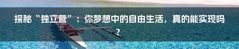 探秘“独立营”:你梦想中的自由生活,真的能实现吗?