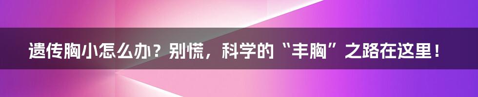 遗传胸小怎么办？别慌，科学的“丰胸”之路在这里！