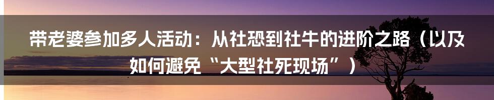 带老婆参加多人活动:从社恐到社牛的进阶之路(以及如何避免“大型社死现场”)
