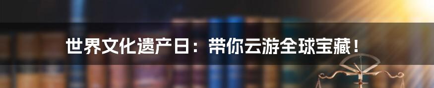 世界文化遗产日:带你云游全球宝藏!