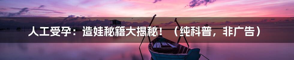 人工受孕:造娃秘籍大揭秘!(纯科普,非广告)