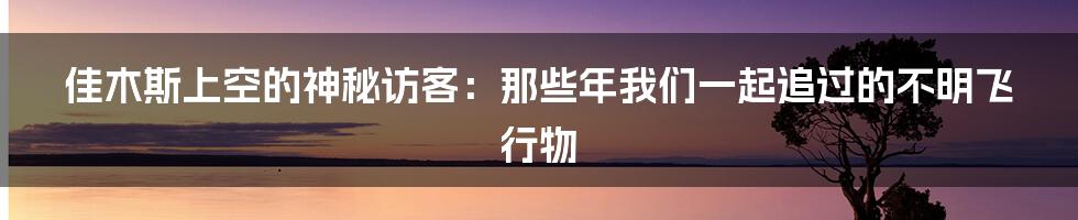 佳木斯上空的神秘访客:那些年我们一起追过的不明飞行物