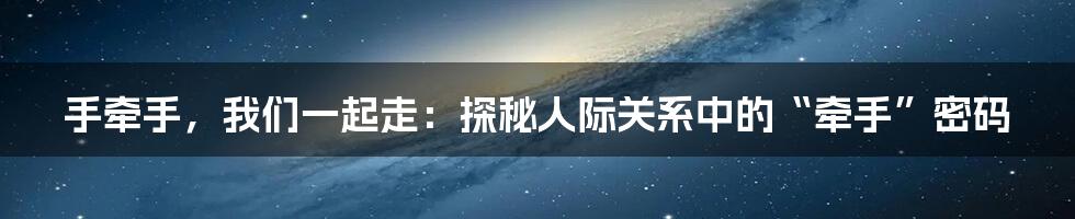 手牵手,我们一起走:探秘人际关系中的“牵手”密码