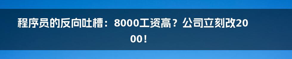 程序员的反向吐槽:8000工资高?公司立刻改2000!