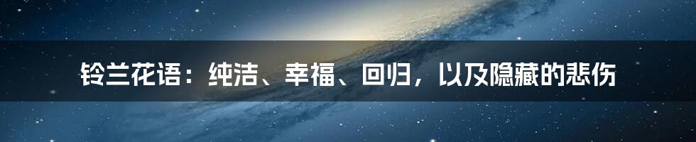 铃兰花语:纯洁、幸福、回归,以及隐藏的悲伤