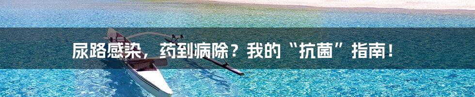 尿路感染,药到病除?我的“抗菌”指南!