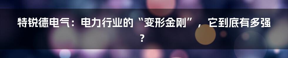 特锐德电气:电力行业的“变形金刚”,它到底有多强?