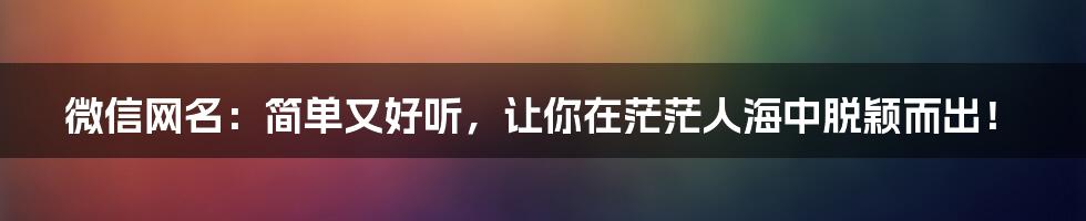 微信网名:简单又好听,让你在茫茫人海中脱颖而出!