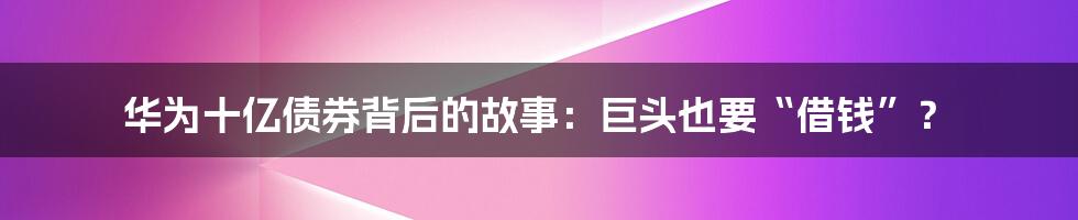 华为十亿债券背后的故事：巨头也要“借钱”？
