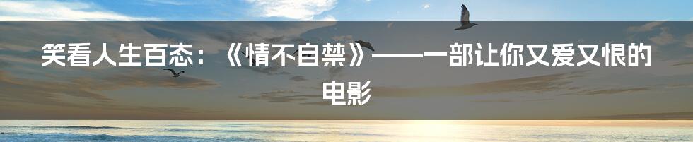 笑看人生百态:《情不自禁》——一部让你又爱又恨的电影