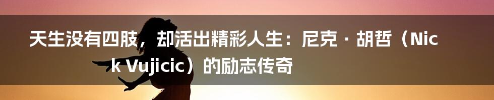 天生没有四肢，却活出精彩人生：尼克·胡哲（Nick Vujicic）的励志传奇