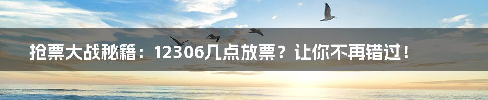 抢票大战秘籍:12306几点放票?让你不再错过!