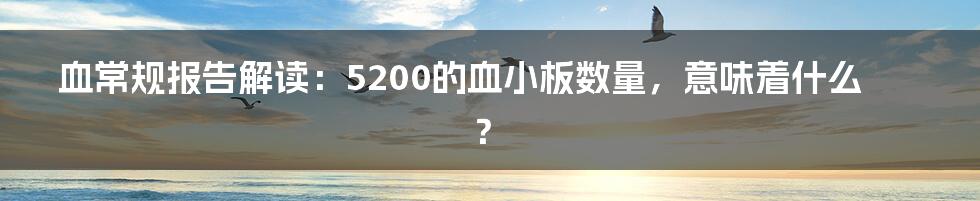 血常规报告解读:5200的血小板数量,意味着什么?
