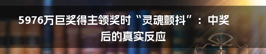 5976万巨奖得主领奖时“灵魂颤抖”:中奖后的真实反应