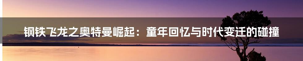 钢铁飞龙之奥特曼崛起:童年回忆与时代变迁的碰撞