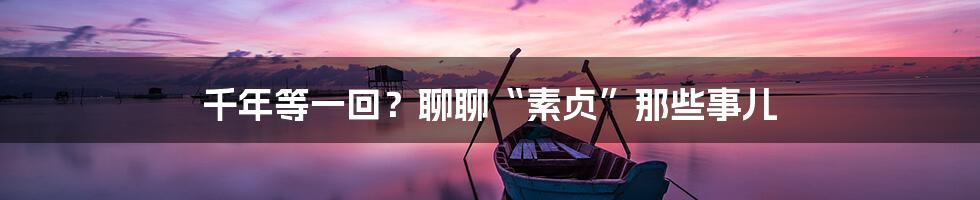 千年等一回?聊聊“素贞”那些事儿