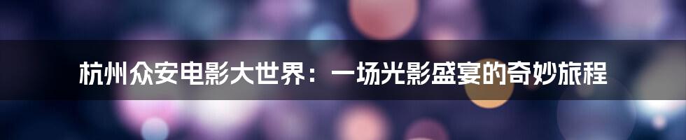 杭州众安电影大世界：一场光影盛宴的奇妙旅程