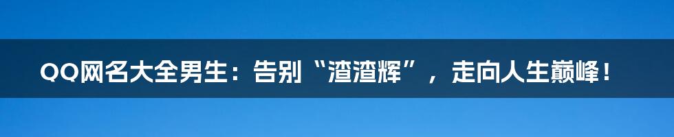 QQ网名大全男生:告别“渣渣辉”,走向人生巅峰!