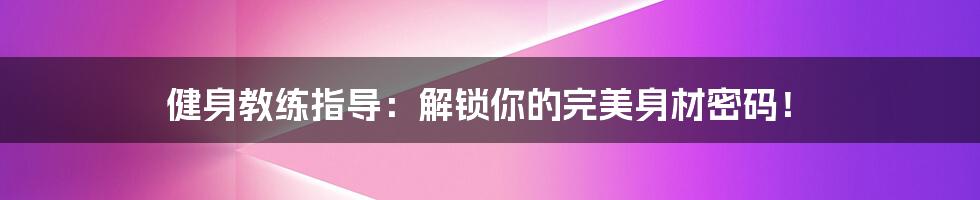 健身教练指导:解锁你的完美身材密码!