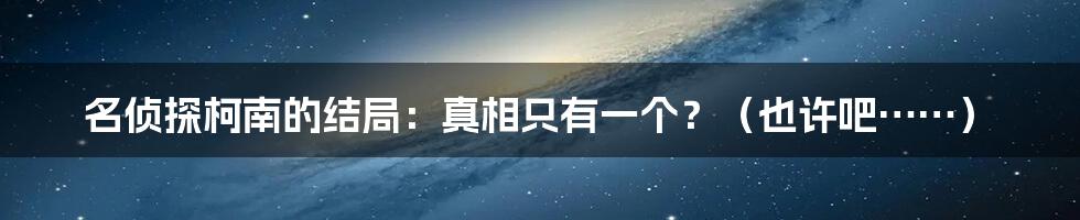 名侦探柯南的结局:真相只有一个?(也许吧……)