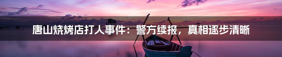 唐山烧烤店打人事件：警方续报，真相逐步清晰