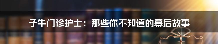 子牛门诊护士:那些你不知道的幕后故事