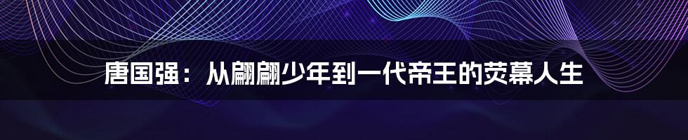 唐国强:从翩翩少年到一代帝王的荧幕人生