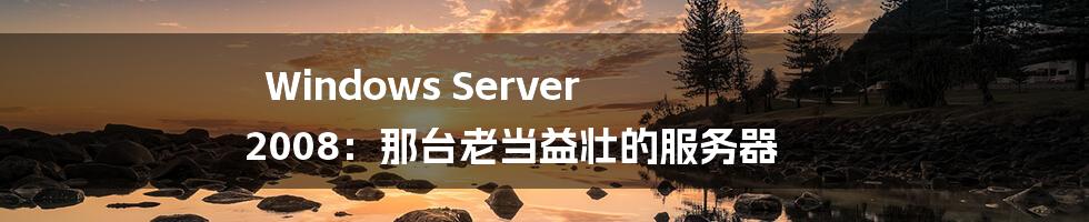 Windows Server 2008:那台老当益壮的服务器