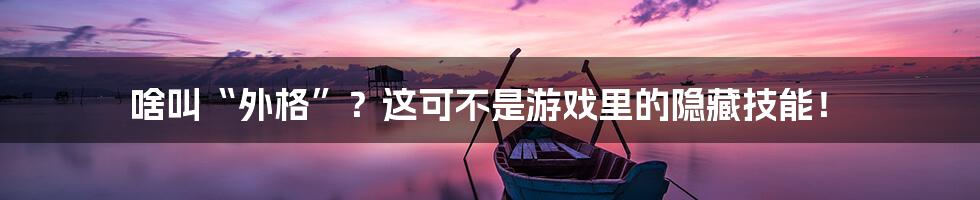 啥叫“外格”?这可不是游戏里的隐藏技能!