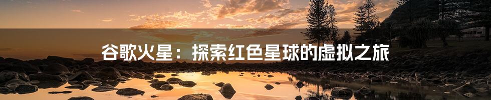 谷歌火星:探索红色星球的虚拟之旅
