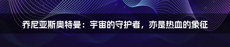 乔尼亚斯奥特曼:宇宙的守护者,亦是热血的象征