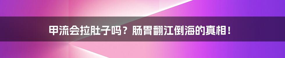 甲流会拉肚子吗？肠胃翻江倒海的真相！