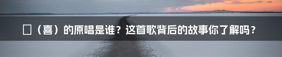 囍(喜)的原唱是谁?这首歌背后的故事你了解吗?