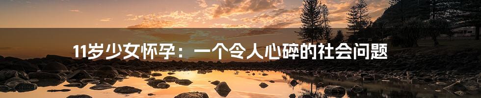 11岁少女怀孕：一个令人心碎的社会问题