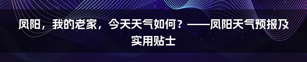 凤阳,我的老家,今天天气如何?——凤阳天气预报及实用贴士