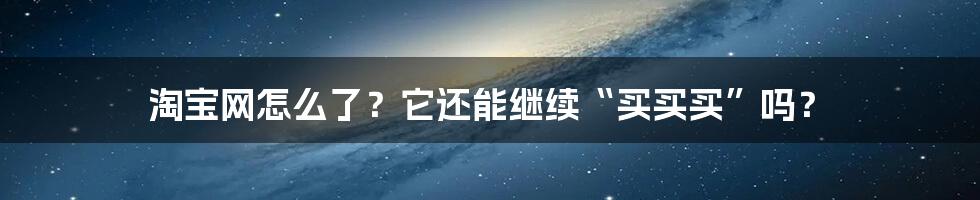 淘宝网怎么了?它还能继续“买买买”吗?