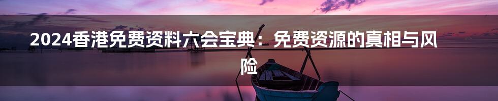 2024香港免费资料六会宝典：免费资源的真相与风险
