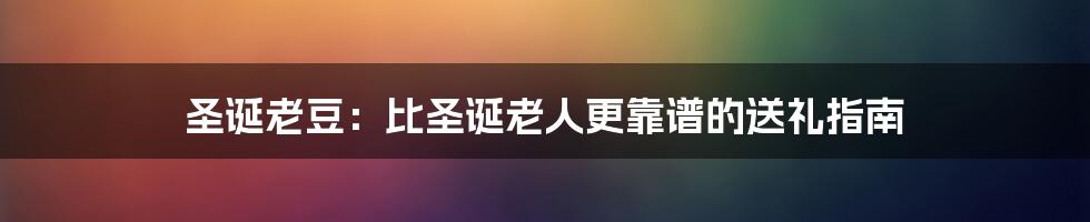 圣诞老豆:比圣诞老人更靠谱的送礼指南
