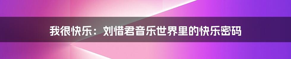 我很快乐:刘惜君音乐世界里的快乐密码