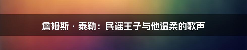 詹姆斯·泰勒:民谣王子与他温柔的歌声